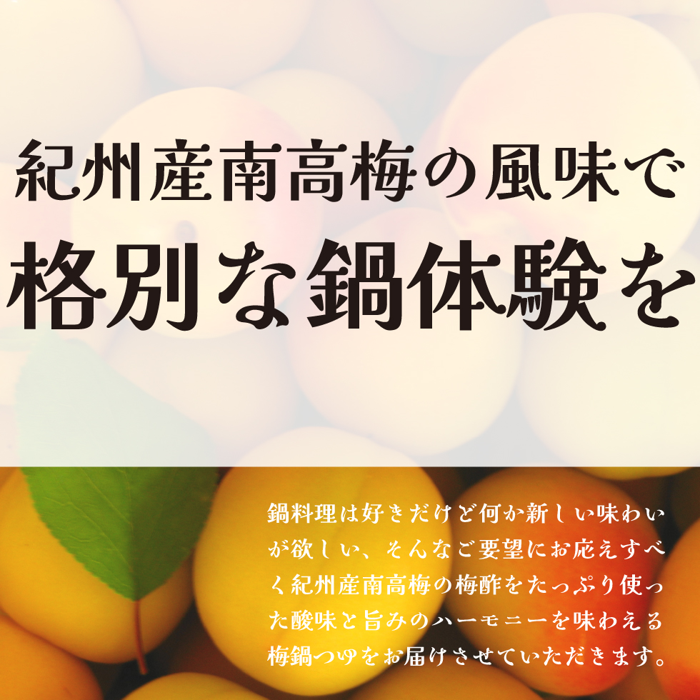 紀州産南高梅の風味で格別な鍋体験を。鍋料理は好きだけど何か新しい味わいが欲しい、そんなご要望にお応えすべく紀州産南高梅の梅酢をたっぷり使った酸味と旨みのハーモニーを味わえる梅鍋つゆをお届けさせていただきます。