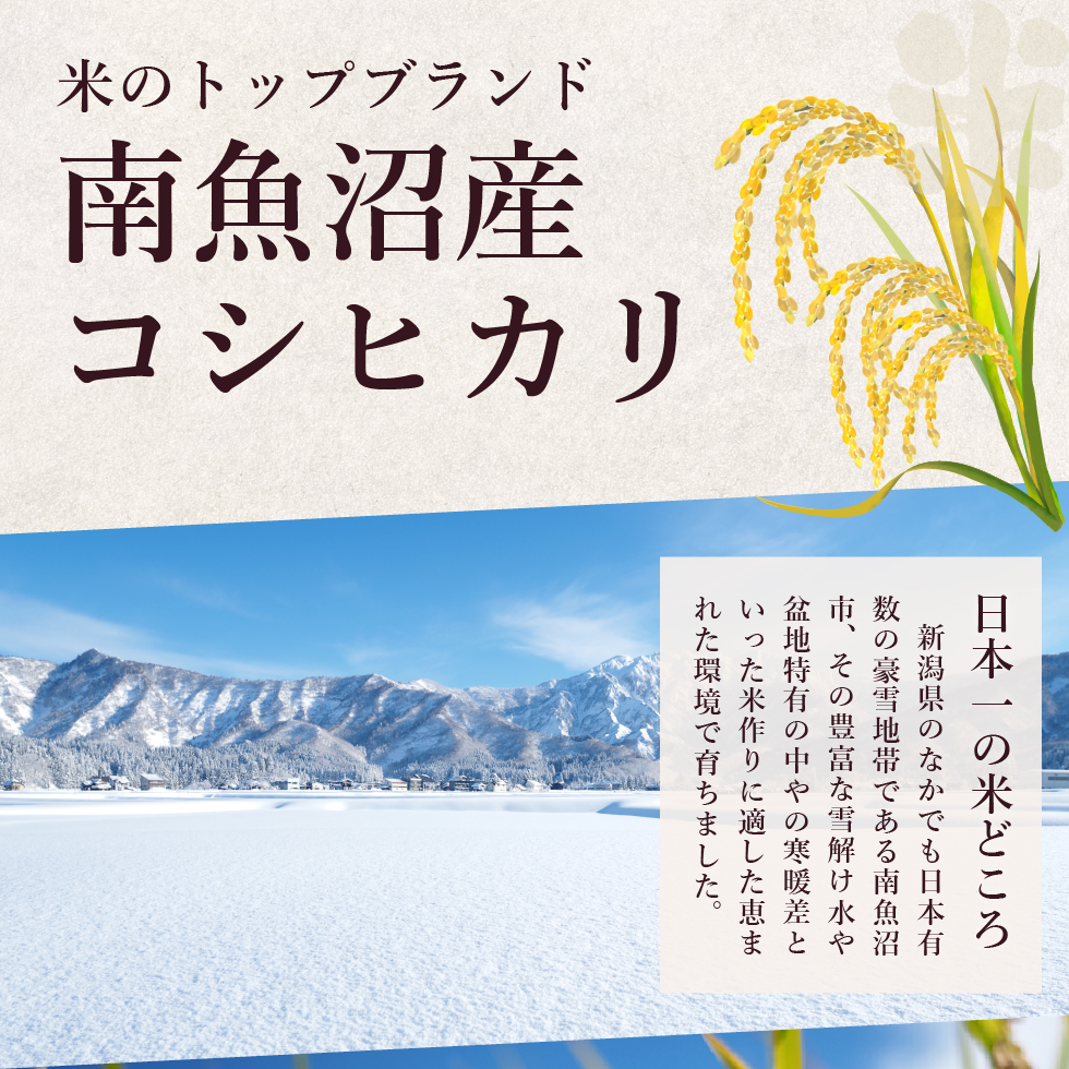 米のトップブランド、南魚沼産コシヒカリ。日本一の米どころ。新潟県のなかでも日本有数の豪雪地帯である南魚沼市、その豊富な雪解け水や盆地特有の中やの寒暖差といった米作りに適した恵まれた環境で育ちました。