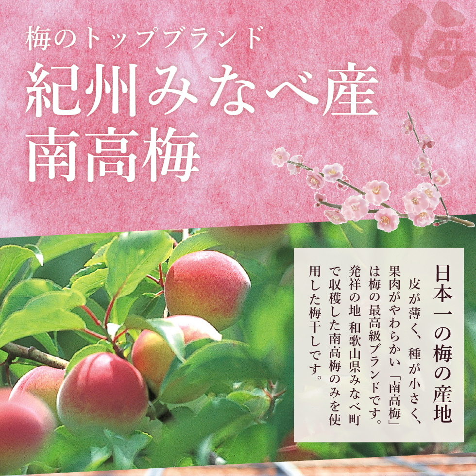 梅のトップブランド 紀州みなべ産南高梅。日本一の梅の産地。皮が薄く、種が小さく、果肉がやわらかい「南高梅」は梅の最高級ブランドです。発祥の地 和歌山県みなべ町で収穫した南高梅のみを使用した梅干しです。