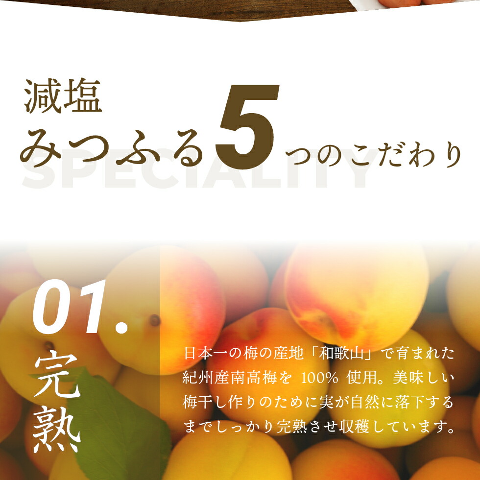 減塩みつふる5つのこだわり、01.完熟 日本一の梅の産地「和歌山」で育まれた紀州産南高梅を100％使用。美味しい梅干し作りのために実が自然に落下するまでしっかりと完熟させ収穫しています。