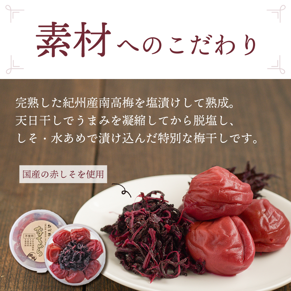 素材へのこだわり。完熟した紀州産南高梅を塩漬けして熟成。天日干しでうまみを凝縮してから脱塩し、しそ・水あめで漬け込んだ特別な梅干しです。国産の赤しそを使用。