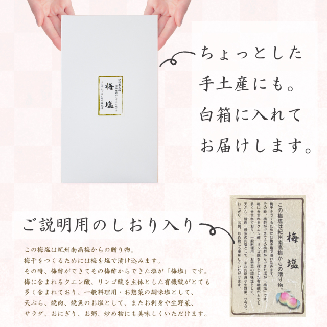 ちょっとした手土産にも。白箱に入れてお届けします。ご説明用のしおり入り。この梅塩は紀州南高梅からの贈り物。梅干をつくるためには梅を塩で漬け込みます。その時、梅酢ができてその梅酢からできた塩が「梅塩」です。梅に含まれるクエン酸、リンゴ酸を主体とした有機酸がとても多く含まれており、一般料理用・お惣菜の調味塩として、天ぷら、焼肉、焼魚のお塩として、またお刺身や生野菜、サラダ、おにぎり、お粥、炒め物にも美味しくいただけます。