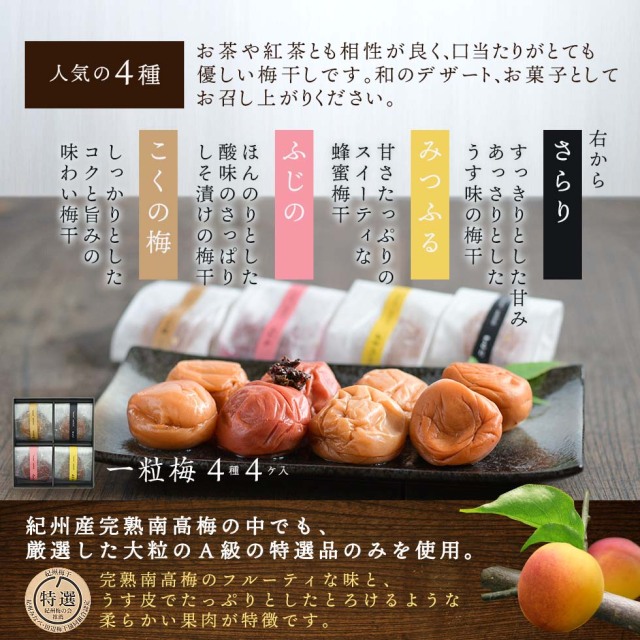 人気の4種。お茶や紅茶ともお相性が良く、口当たりがとても優しい梅干しです。和のデザート、お菓子としてお召し上がりください。右から、「さらり」すっきりとした甘みあっさりとしたうす塩の梅干。「みつふる」甘さたっぷりのスイーティな蜂蜜梅干。「ふじの」ほんのりとした酸味のさっぱりしそ漬けの梅干。「こくの梅」しっかりとしたコクと旨みの味わい梅干。一粒梅4種4ヶ入。紀州産完熟南高梅の中でも、厳選したA級の特選品のみを使用。完熟南高梅のフルーティな味と、うす皮でたっぷりとしたとろけるような柔らかい果肉が特徴です。