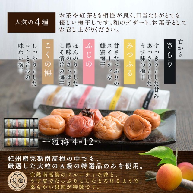 人気の4種。お茶や紅茶ともお相性が良く、口当たりがとても優しい梅干しです。和のデザート、お菓子としてお召し上がりください。右から、「さらり」すっきりとした甘みあっさりとしたうす塩の梅干。「みつふる」甘さたっぷりのスイーティな蜂蜜梅干。「ふじの」ほんのりとした酸味のさっぱりしそ漬けの梅干。「こくの梅」しっかりとしたコクと旨みの味わい梅干。一粒梅4種12ヶ入。紀州産完熟南高梅の中でも、厳選した大粒のA級の特選品のみを使用。完熟南高梅のフルーティな味と、うす皮でたっぷりとしたとろけるような柔らかい果肉が特徴です。