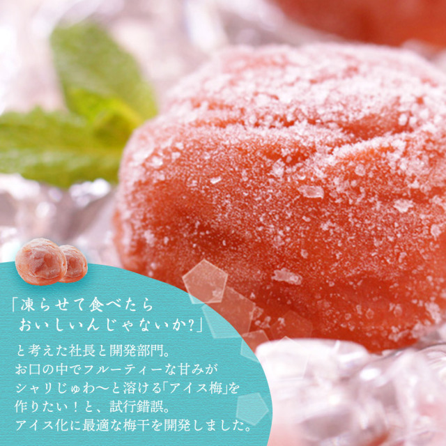凍らせて食べたらおいしいんじゃないか？と考えた社長と開発部門。お口の中でフルーティな甘味がシャリじゅわ〜と溶けるアイス梅を作りたい！と、試行錯誤。アイス化に最適な梅干を開発しました。