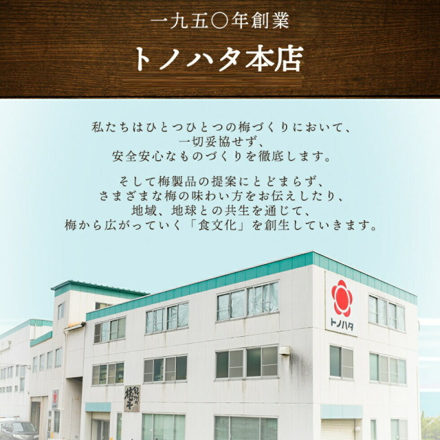 1950年創業トノハタ。私たちはひとつひとつの梅づくりにおいて、一切妥協せず、安全安心なものづくりを徹底します。そして梅製品の提案にとどまらず、さまざまな梅の味わい方をお伝えしたり、地域、地球との共生を通じて、梅から広がっていく「食文化」を創生していきます。