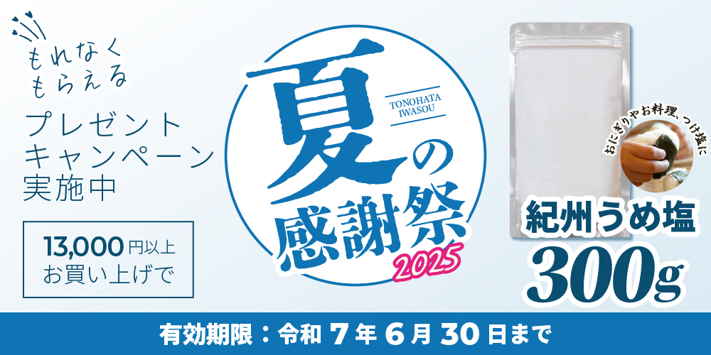 もれなくもらえるプレゼントキャンペーン実施中、13,000円以上お買い上げで。冬の感謝祭2024TONOHATA IWASOU。紀州うめ塩300g、おにぎりやお料理、つけ塩に。有効期限：令和6年11月30日まで
